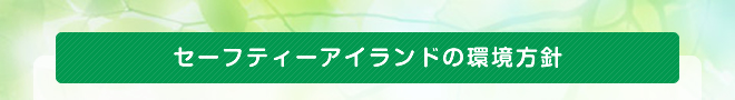 セーフティアイランドの環境方針